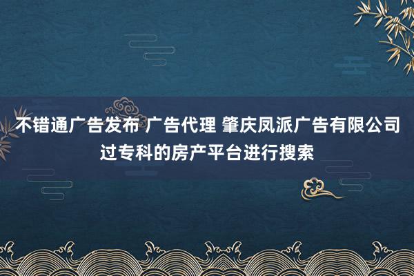 不错通广告发布 广告代理 肇庆凤派广告有限公司过专科的房产平台进行搜索