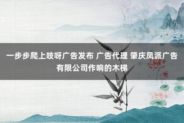 一步步爬上吱呀广告发布 广告代理 肇庆凤派广告有限公司作响的木梯