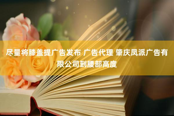 尽量将膝盖提广告发布 广告代理 肇庆凤派广告有限公司到腰部高度